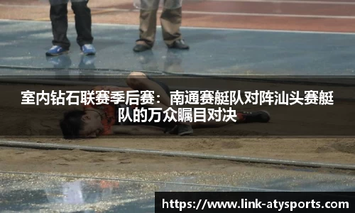 室内钻石联赛季后赛：南通赛艇队对阵汕头赛艇队的万众瞩目对决